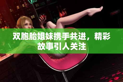 双胞胎姐妹携手共进，精彩故事引人关注