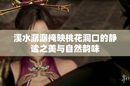溪水潺潺掩映桃花洞口的静谧之美与自然韵味