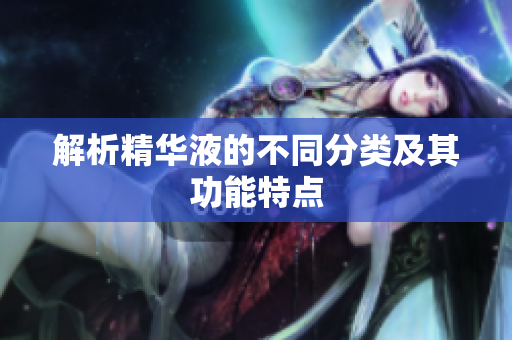 解析精华液的不同分类及其功能特点