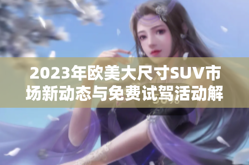 2023年欧美大尺寸SUV市场新动态与免费试驾活动解析