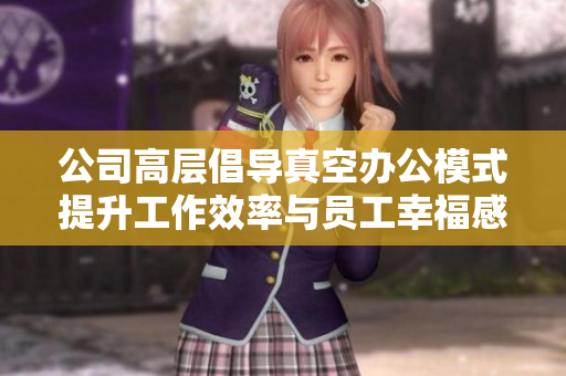 公司高层倡导真空办公模式提升工作效率与员工幸福感