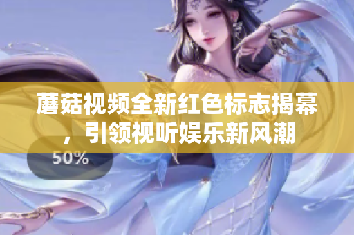 蘑菇视频全新红色标志揭幕，引领视听娱乐新风潮