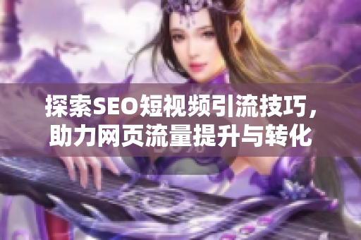 探索SEO短视频引流技巧，助力网页流量提升与转化