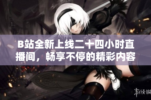 B站全新上线二十四小时直播间，畅享不停的精彩内容