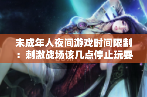 未成年人夜间游戏时间限制：刺激战场该几点停止玩耍