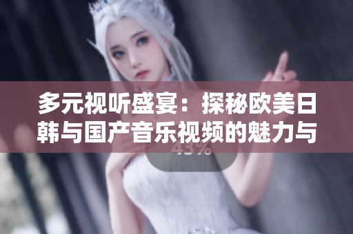 多元视听盛宴：探秘欧美日韩与国产音乐视频的魅力与差异