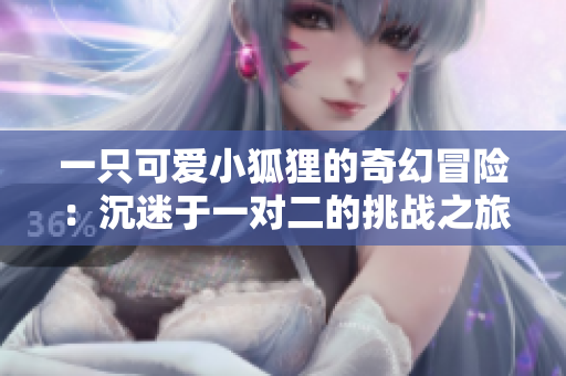 一只可爱小狐狸的奇幻冒险：沉迷于一对二的挑战之旅