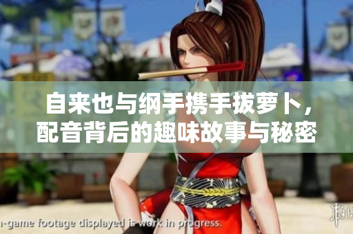 自来也与纲手携手拔萝卜，配音背后的趣味故事与秘密