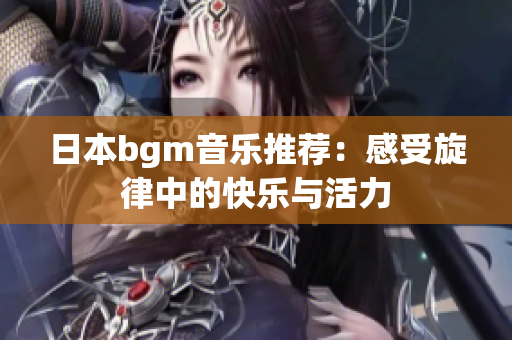 日本bgm音乐推荐：感受旋律中的快乐与活力