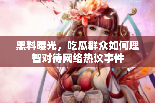 黑料曝光，吃瓜群众如何理智对待网络热议事件
