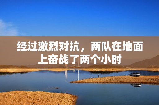 经过激烈对抗，两队在地面上奋战了两个小时