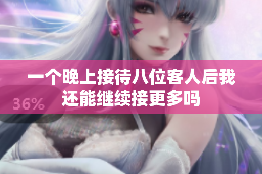 一个晚上接待八位客人后我还能继续接更多吗