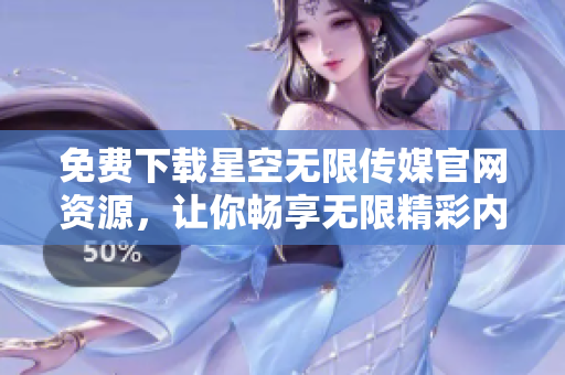 免费下载星空无限传媒官网资源，让你畅享无限精彩内容