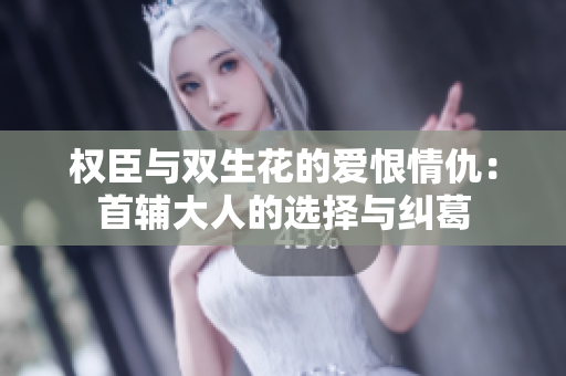 权臣与双生花的爱恨情仇：首辅大人的选择与纠葛
