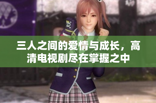 三人之间的爱情与成长，高清电视剧尽在掌握之中
