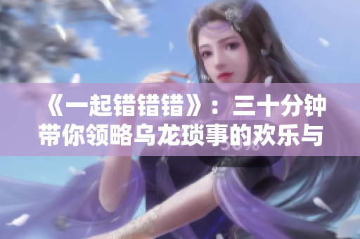 《一起错错错》：三十分钟带你领略乌龙琐事的欢乐与尴尬