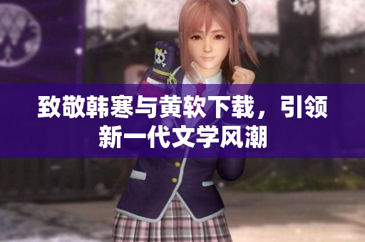 致敬韩寒与黄软下载，引领新一代文学风潮