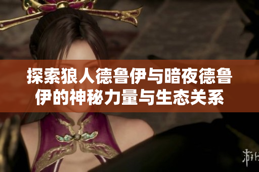 探索狼人德鲁伊与暗夜德鲁伊的神秘力量与生态关系