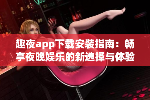 趣夜app下载安装指南：畅享夜晚娱乐的新选择与体验