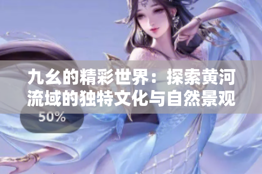 九幺的精彩世界：探索黄河流域的独特文化与自然景观