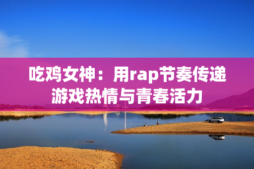 吃鸡女神：用rap节奏传递游戏热情与青春活力