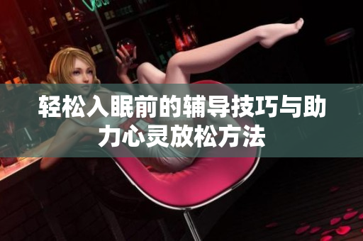 轻松入眠前的辅导技巧与助力心灵放松方法