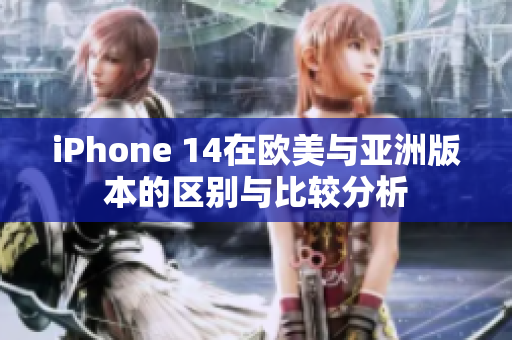 iPhone 14在欧美与亚洲版本的区别与比较分析