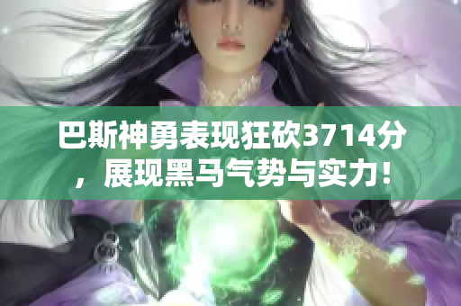 巴斯神勇表现狂砍3714分，展现黑马气势与实力！
