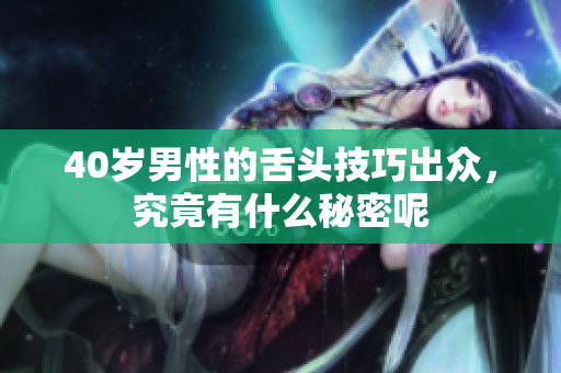 40岁男性的舌头技巧出众，究竟有什么秘密呢