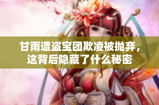 甘雨遭盗宝团欺凌被抛弃，这背后隐藏了什么秘密