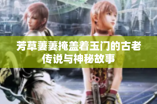 芳草萋萋掩盖着玉门的古老传说与神秘故事