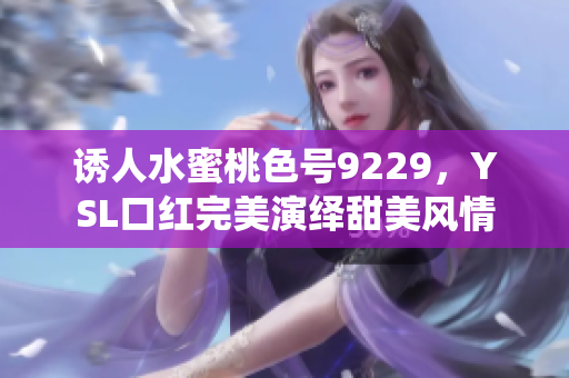 诱人水蜜桃色号9229，YSL口红完美演绎甜美风情
