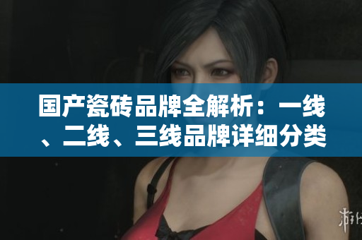 国产瓷砖品牌全解析：一线、二线、三线品牌详细分类介绍