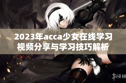 2023年acca少女在线学习视频分享与学习技巧解析