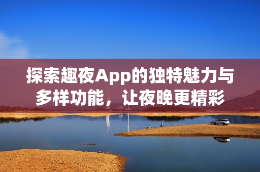 探索趣夜App的独特魅力与多样功能，让夜晚更精彩