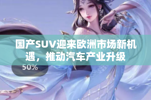 国产SUV迎来欧洲市场新机遇，推动汽车产业升级