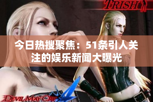 今日热搜聚焦：51条引人关注的娱乐新闻大曝光