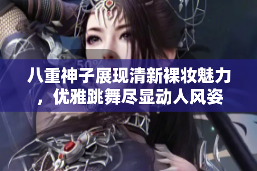 八重神子展现清新裸妆魅力，优雅跳舞尽显动人风姿