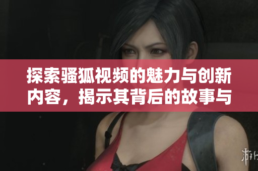 探索骚狐视频的魅力与创新内容，揭示其背后的故事与特色