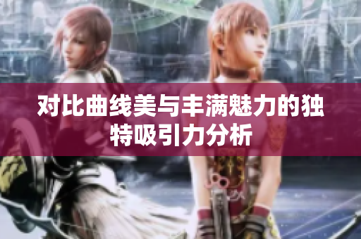 对比曲线美与丰满魅力的独特吸引力分析