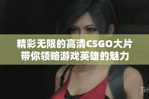 精彩无限的高清CSGO大片带你领略游戏英雄的魅力