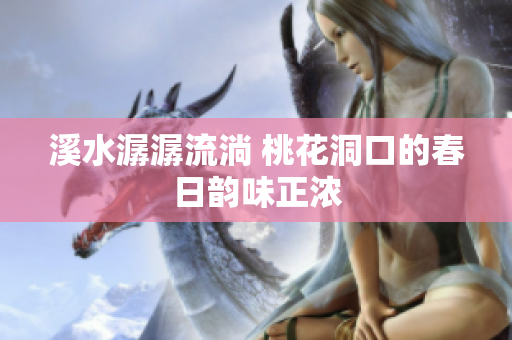 溪水潺潺流淌 桃花洞口的春日韵味正浓