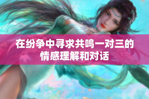 在纷争中寻求共鸣一对三的情感理解和对话