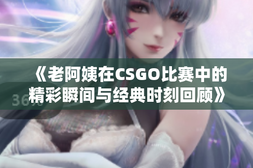 《老阿姨在CSGO比赛中的精彩瞬间与经典时刻回顾》