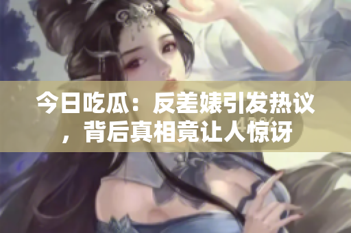 今日吃瓜：反差婊引发热议，背后真相竟让人惊讶