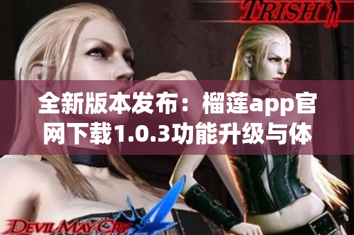 全新版本发布：榴莲app官网下载1.0.3功能升级与体验提升！