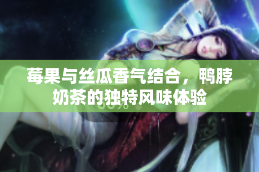 莓果与丝瓜香气结合，鸭脖奶茶的独特风味体验