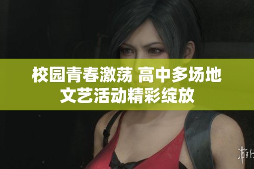 校园青春激荡 高中多场地文艺活动精彩绽放