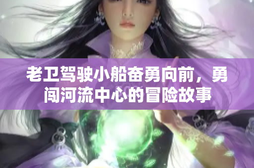 老卫驾驶小船奋勇向前，勇闯河流中心的冒险故事
