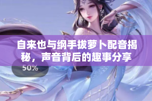 自来也与纲手拔萝卜配音揭秘，声音背后的趣事分享